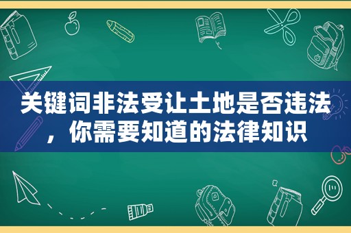 關(guān)鍵詞非法受讓土地是否違法，你需要知道的法律知識