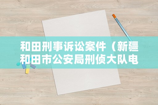 和田刑事訴訟案件（新疆和田市公安局刑偵大隊電話）