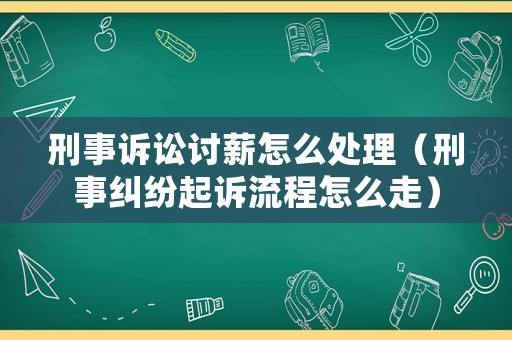 刑事訴訟討薪怎么處理（刑事糾紛起訴流程怎么走）