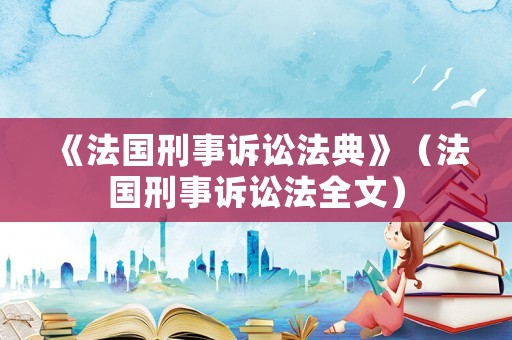《法國刑事訴訟法典》（法國刑事訴訟法全文）