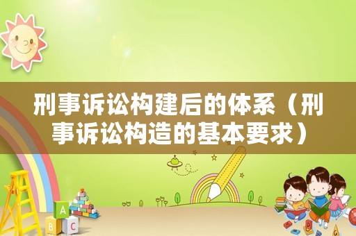 刑事訴訟構建后的體系（刑事訴訟構造的基本要求）