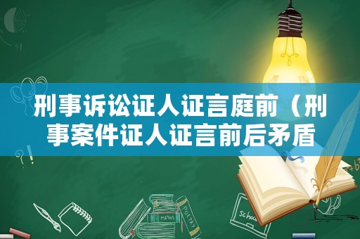 刑事訴訟證人證言庭前（刑事案件證人證言前后矛盾）