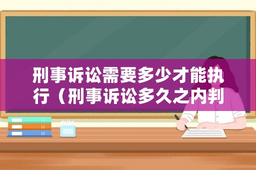 刑事訴訟需要多少才能執行（刑事訴訟多久之內判決）