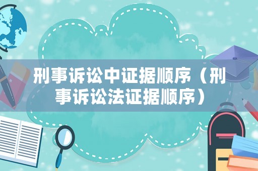 刑事訴訟中證據(jù)順序（刑事訴訟法證據(jù)順序）
