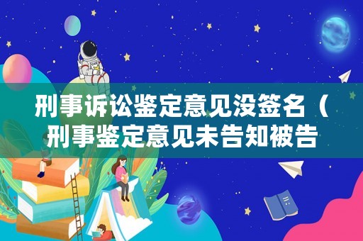 刑事訴訟鑒定意見沒簽名（刑事鑒定意見未告知被告人）