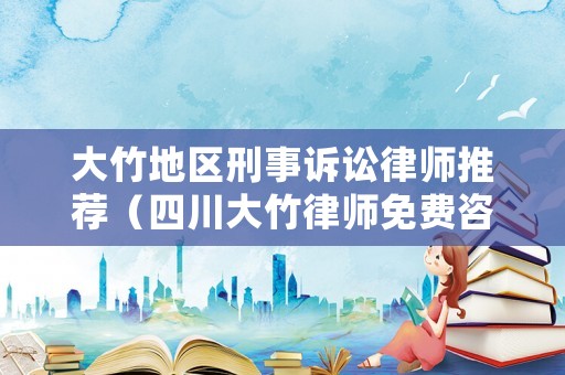 大竹地區刑事訴訟律師推薦（四川大竹律師免費咨詢電話）