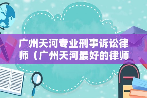 廣州天河專業(yè)刑事訴訟律師（廣州天河最好的律師）