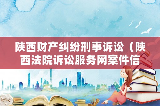 陜西財產糾紛刑事訴訟（陜西法院訴訟服務網案件信息查詢）