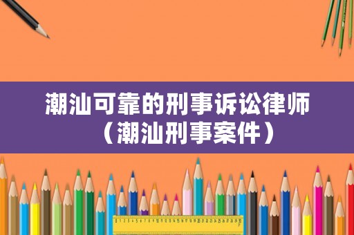 潮汕可靠的刑事訴訟律師（潮汕刑事案件）