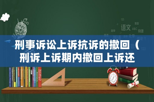 刑事訴訟上訴抗訴的撤回（刑訴上訴期內(nèi)撤回上訴還能再上訴嗎）