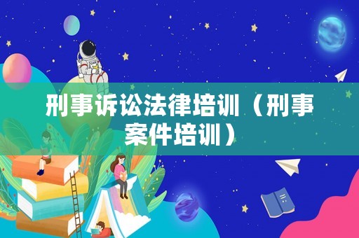 刑事訴訟法律培訓(xùn)（刑事案件培訓(xùn)）