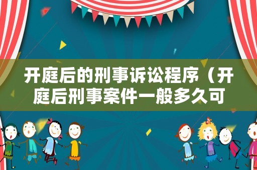 開庭后的刑事訴訟程序（開庭后刑事案件一般多久可以收到判決書）