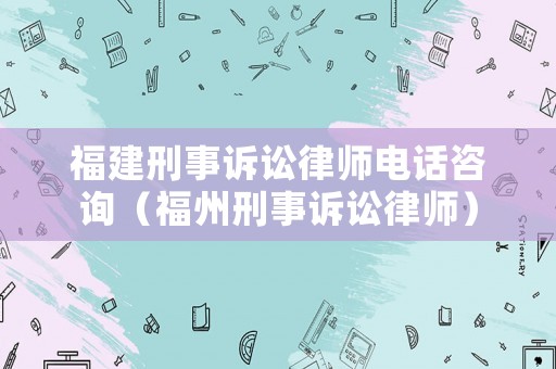 福建刑事訴訟律師電話咨詢（福州刑事訴訟律師）