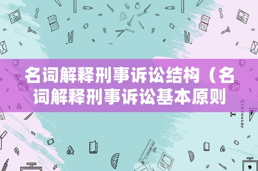名詞解釋刑事訴訟結(jié)構(gòu)（名詞解釋刑事訴訟基本原則）