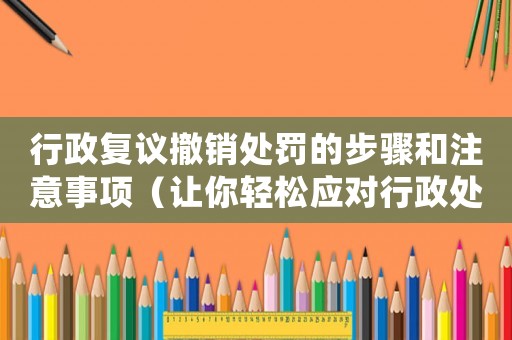 行政復議撤銷處罰的步驟和注意事項（讓你輕松應對行政處罰）