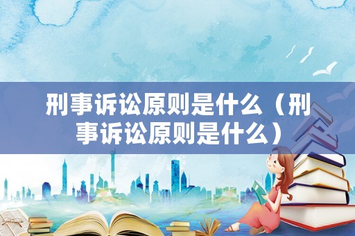 刑事訴訟原則是什么（刑事訴訟原則是什么）