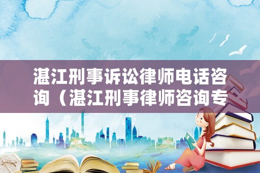 湛江刑事訴訟律師電話咨詢（湛江刑事律師咨詢專線）