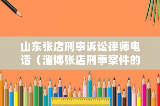 山東張店刑事訴訟律師電話（淄博張店刑事案件的律師）