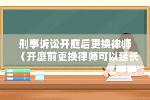 刑事訴訟開庭后更換律師（開庭前更換律師可以延長開庭時間嗎）