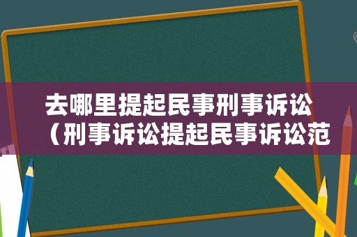 去哪里提起民事刑事訴訟（刑事訴訟提起民事訴訟范圍）