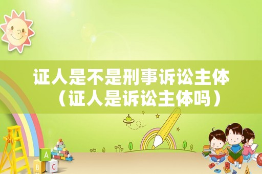 證人是不是刑事訴訟主體（證人是訴訟主體嗎）