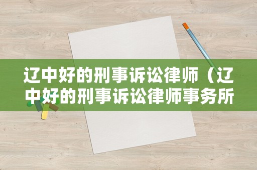 遼中好的刑事訴訟律師（遼中好的刑事訴訟律師事務(wù)所）