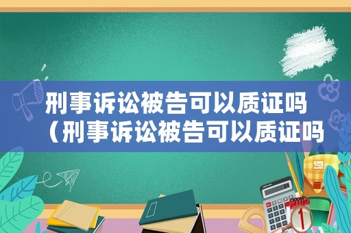刑事訴訟被告可以質證嗎（刑事訴訟被告可以質證嗎法院）