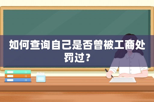 如何查詢自己是否曾被工商處罰過？