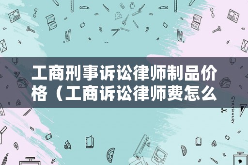 工商刑事訴訟律師制品價格（工商訴訟律師費怎么算）
