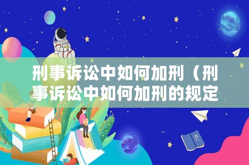 刑事訴訟中如何加刑（刑事訴訟中如何加刑的規定）