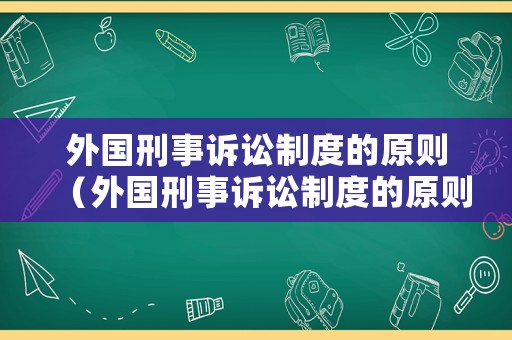 外國(guó)刑事訴訟制度的原則（外國(guó)刑事訴訟制度的原則有哪些）