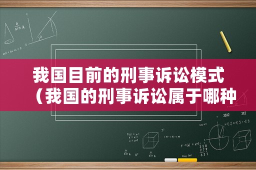 我國目前的刑事訴訟模式（我國的刑事訴訟屬于哪種模式）