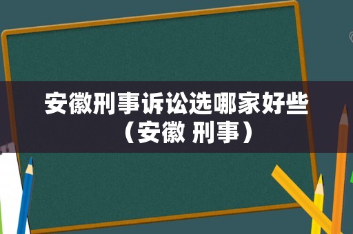 安徽刑事訴訟選哪家好些（安徽 刑事）