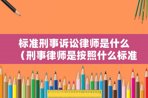 標準刑事訴訟律師是什么（刑事律師是按照什么標準收費的）