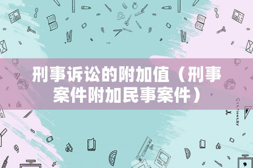 刑事訴訟的附加值（刑事案件附加民事案件）
