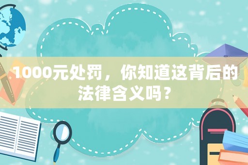 1000元處罰，你知道這背后的法律含義嗎？