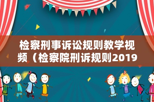檢察刑事訴訟規(guī)則教學(xué)視頻（檢察院刑訴規(guī)則2019）