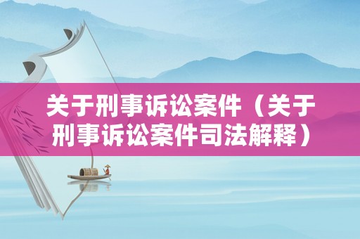 關于刑事訴訟案件（關于刑事訴訟案件司法解釋）