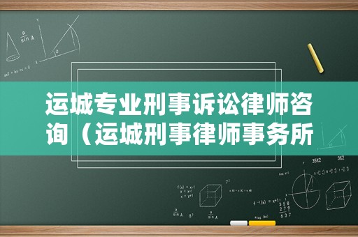 運城專業刑事訴訟律師咨詢（運城刑事律師事務所排名榜）