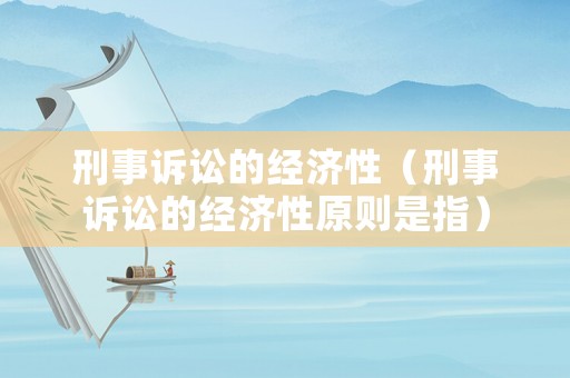 刑事訴訟的經(jīng)濟(jì)性（刑事訴訟的經(jīng)濟(jì)性原則是指）