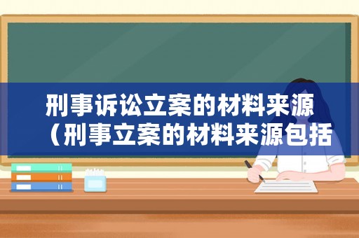 刑事訴訟立案的材料來源（刑事立案的材料來源包括）