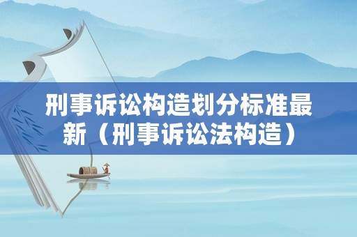 刑事訴訟構造劃分標準最新（刑事訴訟法構造）