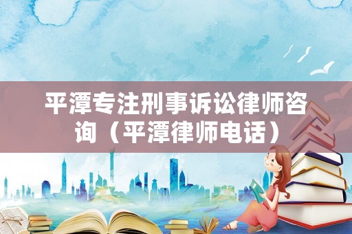 平潭專注刑事訴訟律師咨詢（平潭律師電話）