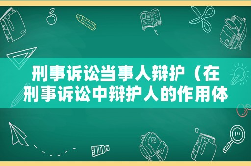 刑事訴訟當事人辯護（在刑事訴訟中辯護人的作用體現在哪些方面,舉例說明）