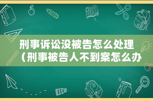 刑事訴訟沒被告怎么處理（刑事被告人不到案怎么辦）