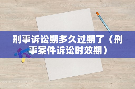 刑事訴訟期多久過期了（刑事案件訴訟時效期）