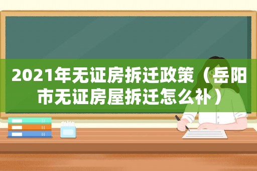 2021年無證房拆遷政策（岳陽市無證房屋拆遷怎么補）
