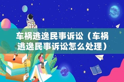 車禍逃逸民事訴訟（車禍逃逸民事訴訟怎么處理）