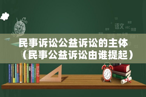 民事訴訟公益訴訟的主體（民事公益訴訟由誰提起）