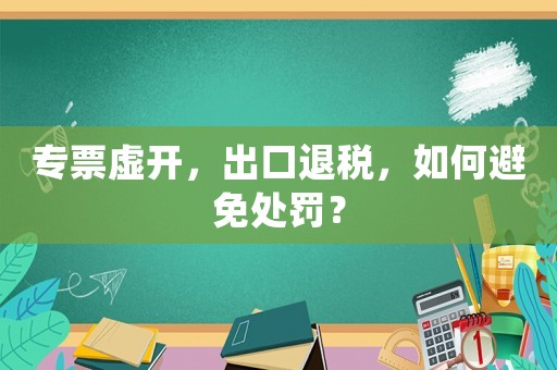 專票虛開，出口退稅，如何避免處罰？